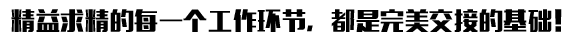 精益求精的每一個工作環(huán)節(jié)，都是完美交接的基礎！